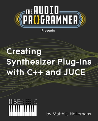 Creating Synthesizer Plug-Ins with C++ and JUCE - Hodge, Joshua, and Hollemans, Matthijs