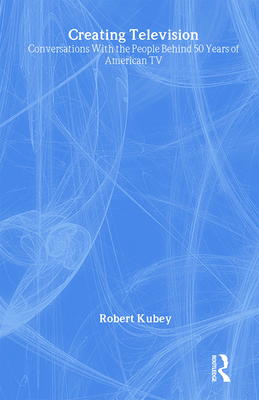 Creating Television: Conversations with the People Behind 50 Years of American TV - Kubey, Robert