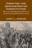 Creating the Administrative Constitution: The Lost One Hundred Years of American Administrative Law
