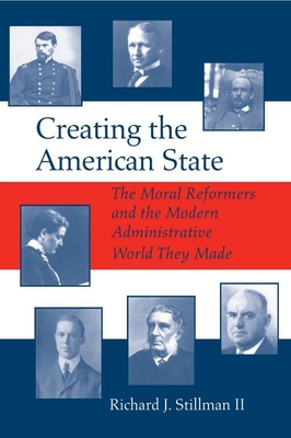 Creating the American State: The Moral Reformers and the Modern Administrative World They Made - Stillman, Richard