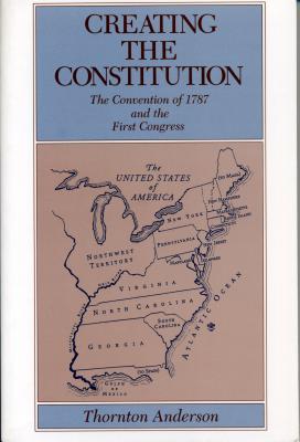 Creating the Constitution: The Convention of 1787 and the First Congress - Anderson, Thornton