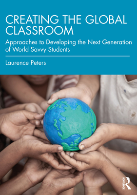 Creating the Global Classroom: Approaches to Developing the Next Generation of World Savvy Students - Peters, Laurence