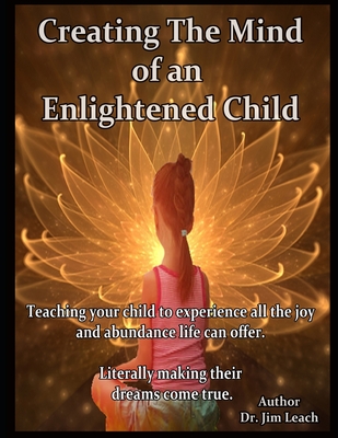Creating The Mind of an Enlightened Child: Teaching your child to experience all the joy and abundance life can offer. Literally making their dreams come true. - Leach, Jim, Dr.
