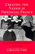 Creating the Nation in Provincial France: Religion and Political Identity in Brittany - Ford, Caroline C