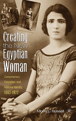Creating the New Egyptian Woman: Consumerism, Education, and National Identity, 1863-1922 - Russell