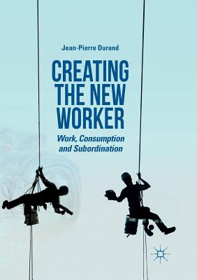 Creating the New Worker: Work, Consumption and Subordination - Durand, Jean-Pierre