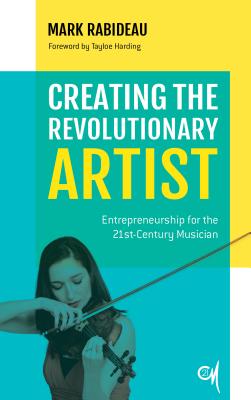 Creating the Revolutionary Artist: Entrepreneurship for the 21st-Century Musician - Rabideau, Mark, and Harding, Tayloe (Foreword by)