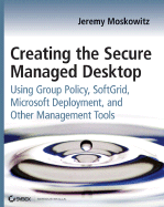 Creating the Secure Managed Desktop: Using Group Policy, Softgrid, Microsoft Deployment Toolkit, and Other Management Tools - Moskowitz, Jeremy, MCSE, MCT, CNA