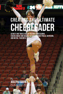 Creating the Ultimate Cheerleader: Secrets and Tricks Used by the Best Professional Cheerleaders and Coaches to Improve your fitness, Nutrition, and Mental Toughness