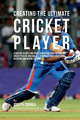 Creating the Ultimate Cricket Player: Learn the Secrets and Tricks Used by the Best Professional Cricket Players and Coaches to Improve Your Conditioning, Nutrition, and Mental Toughness - Correa (Professional Athlete and Coach)