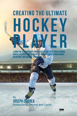 Creating the Ultimate Hockey Player: Learn the Secrets and Tricks Used by the Best Professional Hockey Players and Coaches to Improve Their Conditioning, Nutrition, and Mental Toughness - Correa (Professional Athlete and Coach)