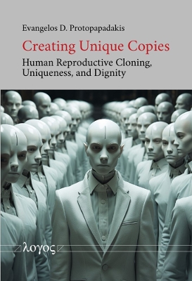 Creating Unique Copies: Human Reproductive Cloning, Uniqueness, and Dignity - Protopapadakis, Evangelos D.