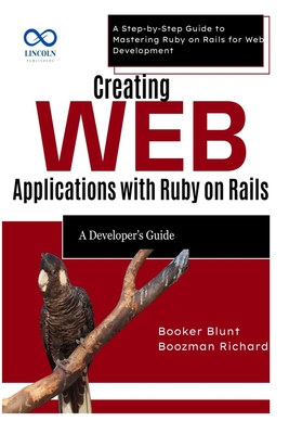Creating Web Applications with Ruby on Rails: A Developer's Guide: A Step-by-Step Guide to Mastering Ruby on Rails for Web Development - Blunt, Booker, and Richard, Boozman