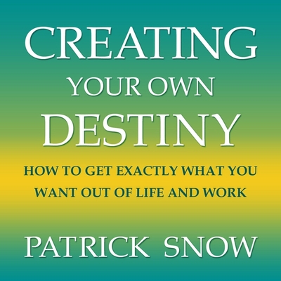 Creating Your Own Destiny: How to Get Exactly What You Want Out of Life and Work - Snow, Patrick, and Campbell, Barry (Read by)