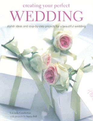 Creating Your Perfect Wedding: Stylish Ideas and Step-By-Step Projects for a Beautiful Wedding - Ganderton, Lucinda, and Pell, Sania