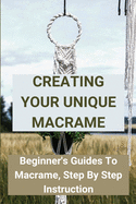 Creating Your Unique Macrame: Beginner's Guides To Macrame, Step By Step Instruction: Basic Macram Knots: Step By Step Guide