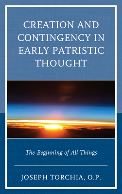 Creation and Contingency in Early Patristic Thought: The Beginning of All Things - Torchia, Op Joseph