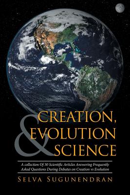 Creation, Evolution & Science: A collection Of 30 Scientific Articles Answering Frequently Asked Questions During Debates on Creation vs Evolution - Sugunendran, Selva