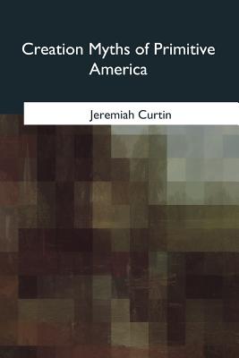 Creation Myths of Primitive America - Curtin, Jeremiah