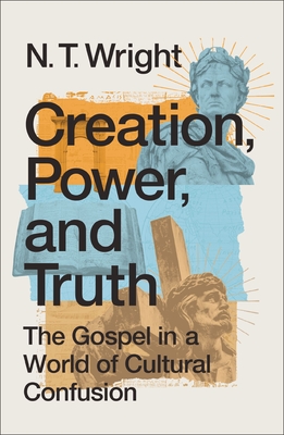 Creation, Power, and Truth: The Gospel in a World of Cultural Confusion - Wright, N T