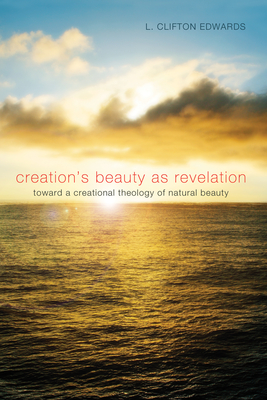 Creation's Beauty as Revelation: Toward a Creational Theology of Natural Beauty - Edwards, L Clifton, and Brown, David (Foreword by)