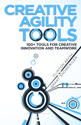 Creative Agility Tools: 100+ Tools for Creative Innovation and Teamwork - Shonkwiler, Grant, and Keith, Clinton