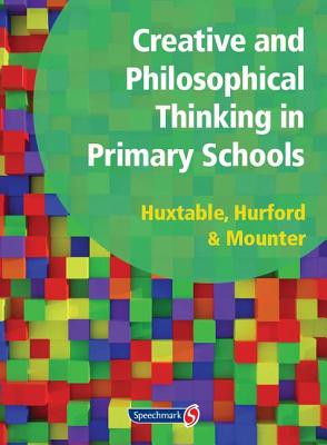 Creative and Philosophical Thinking in Primary School: Developing Creative and Philosophical Thinking in the Everyday Classroom - Huxtable, Marie, and Hurford, Rosalind, and Mounter, Joy