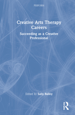 Creative Arts Therapy Careers: Succeeding as a Creative Professional - Bailey, Sally (Editor)