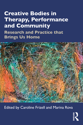 Creative Bodies in Therapy, Performance and Community: Research and Practice that Brings us Home - Frizell, Caroline (Editor), and Rova, Marina (Editor)