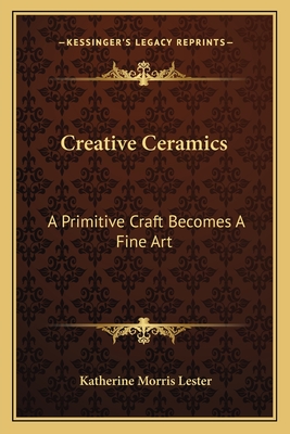 Creative Ceramics: A Primitive Craft Becomes A Fine Art - Lester, Katherine Morris