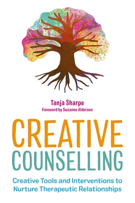 Creative Counselling: Creative Tools and Interventions to Nurture Therapeutic Relationships - Sharpe, Tanja, and Alderson, Suzanne (Foreword by)