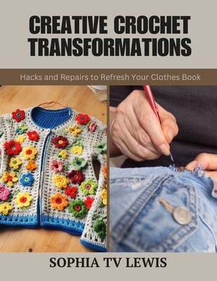 Creative Crochet Transformations: Hacks and Repairs to Refresh Your Clothes Book - Lewis, Sophia Tv