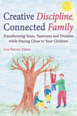Creative Discipline, Connected Family: Transforming Tears, Tantrums and Troubles While Staying Close to Your Children - Harvey-Zahra, Lou