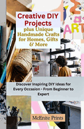 Creative DIY Projects plus Unique Handmade Crafts for Homes, Gifts & More: Discover Inspiring DIY Ideas for Every Occasion - From Beginner to Expert