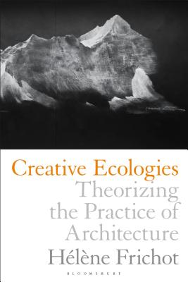 Creative Ecologies: Theorizing the Practice of Architecture - Frichot, Helene