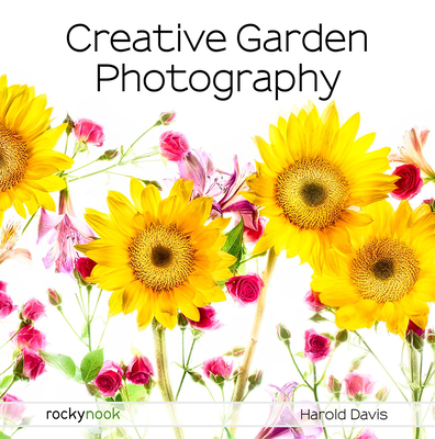Creative Garden Photography: Making Great Photos of Flowers, Gardens, Landscapes, and the Beautiful World Around US - Davis, Harold