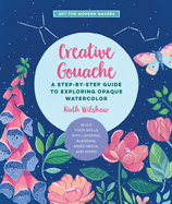 Creative Gouache: A Step-By-Step Guide to Exploring Opaque Watercolor - Build Your Skills with Layering, Blending, Mixed Media, and More!