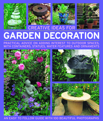 Creative Ideas for Garden Decoration: Practical Advice on Adding Interest to Outdoor Spaces, with Containers, Statues, Water Features and Ornaments - Hendy, Jenny