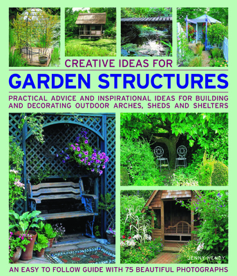 Creative Ideas for Garden Structures: Practical Advice and Inspirational Ideas for Building and Decorating Outdoor Arches, Sheds and Shelters - Hendy, Jenny
