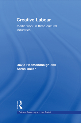 Creative Labour: Media Work in Three Cultural Industries - Hesmondhalgh, David, and Baker, Sarah