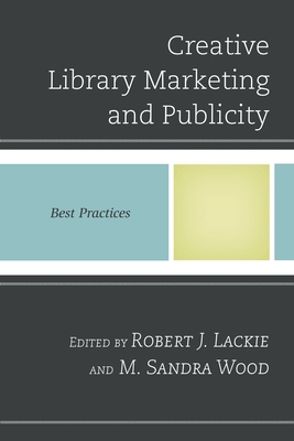 Creative Library Marketing and Publicity: Best Practices - Lackie, Robert J (Editor), and Wood, M Sandra (Editor)