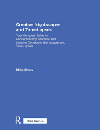 Creative Nightscapes and Time-Lapses: Your Complete Guide to Conceptualizing, Planning and Creating Composite Nightscapes and Time-Lapses