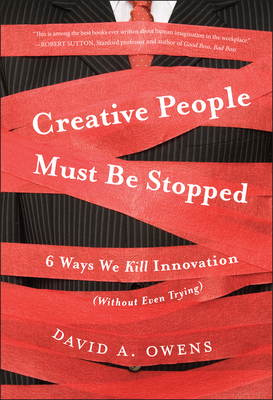 Creative People Must Be Stopped: 6 Ways We Kill Innovation (Without Even Trying) - Owens, David A