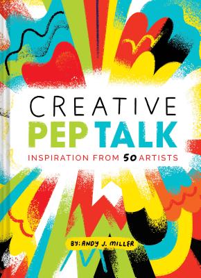 Creative Pep Talk: Inspiration from 50 Artists (Gifts for Artists, Inspirational Books, Gifts for Creatives) - Miller, Andy J, and Rike, Brandon (Introduction by)