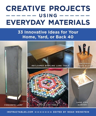Creative Projects Using Everyday Materials: 33 Innovative Ideas for Your Home, Yard, or Back 40 - Instructables Com, and Weinstein, Noah (Editor)