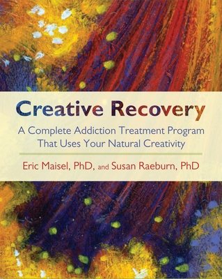 Creative Recovery: A Complete Addiction Treatment Program That Uses Your Natural Creativity - Maisel, Eric, and Raeburn, Susan