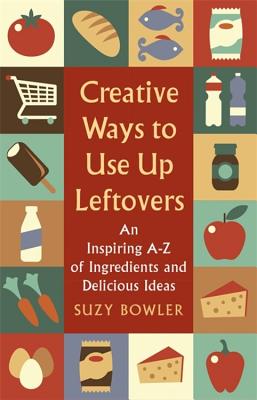 Creative Ways to Use Up Leftovers: An Inspiring A - Z of Ingredients and Delicious Ideas - Bowler, Suzy