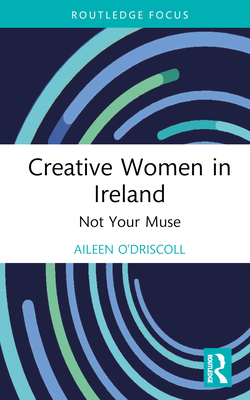 Creative Women in Ireland: Not Your Muse - O'Driscoll, Aileen