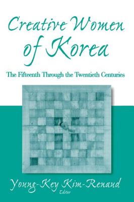 Creative Women of Korea: The Fifteenth Through the Twentieth Centuries: The Fifteenth Through the Twentieth Centuries - Kim-Renaud, Young-Key