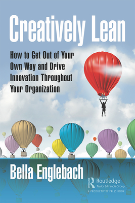 Creatively Lean: How to Get Out of Your Own Way and Drive Innovation Throughout Your Organization - Englebach, Bella